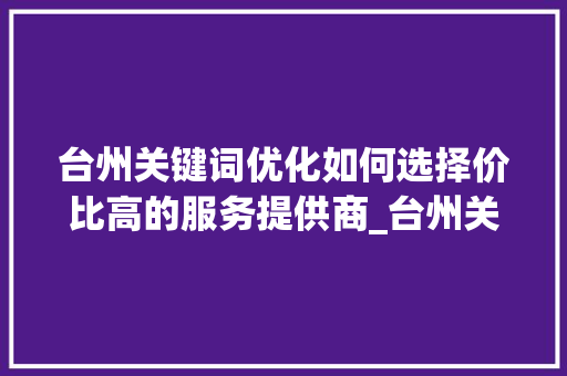 台州关键词优化如何选择价比高的服务提供商_台州关键词优化哪家便宜