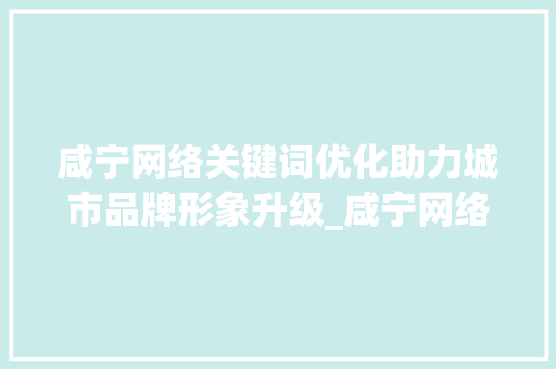 咸宁网络关键词优化助力城市品牌形象升级_咸宁网络关键词优化