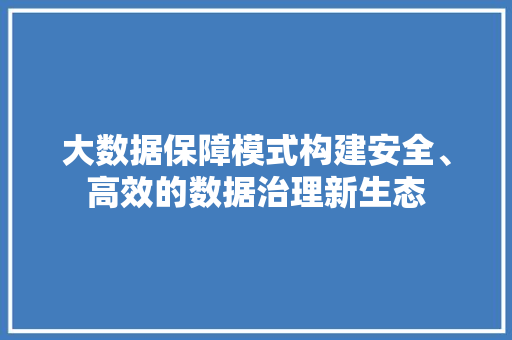 大数据保障模式构建安全、高效的数据治理新生态