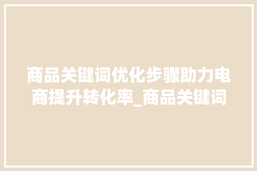 商品关键词优化步骤助力电商提升转化率_商品关键词优化的方法