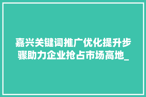 嘉兴关键词推广优化提升步骤助力企业抢占市场高地_嘉兴关键词推广优化提升