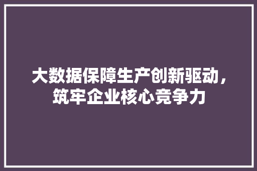 大数据保障生产创新驱动，筑牢企业核心竞争力