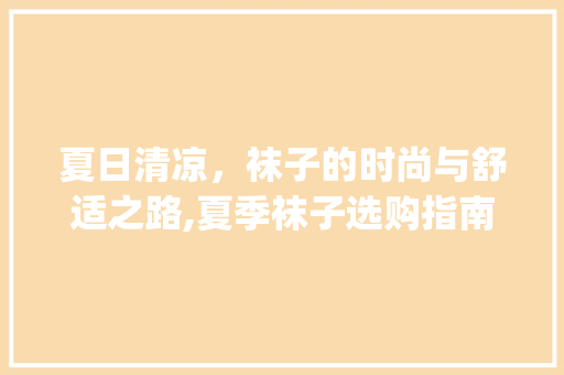 夏日清凉，袜子的时尚与舒适之路,夏季袜子选购指南_夏季袜子搜索关键词优化