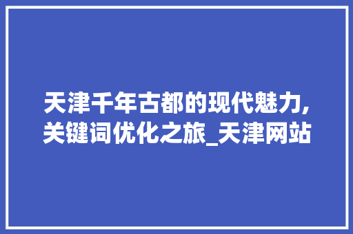 天津千年古都的现代魅力,关键词优化之旅_天津网站关键词优化制作