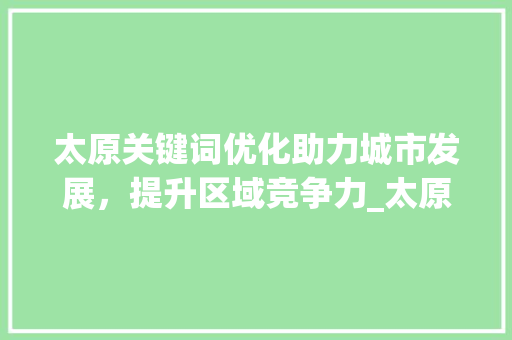 太原关键词优化助力城市发展，提升区域竞争力_太原关键词优化专家
