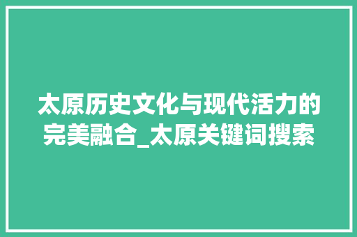 太原历史文化与现代活力的完美融合_太原关键词搜索和优化