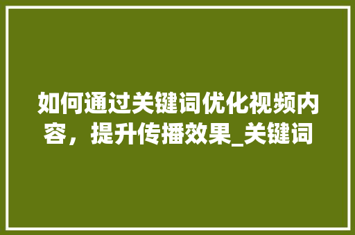 如何通过关键词优化视频内容，提升传播效果_关键词怎么优化视频