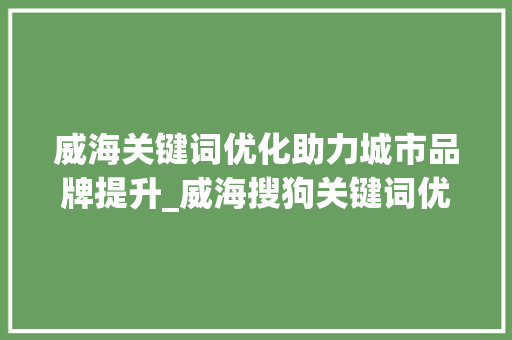 威海关键词优化助力城市品牌提升_威海搜狗关键词优化