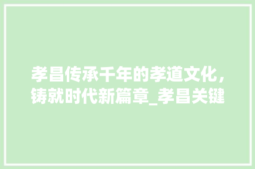孝昌传承千年的孝道文化，铸就时代新篇章_孝昌关键词优化
