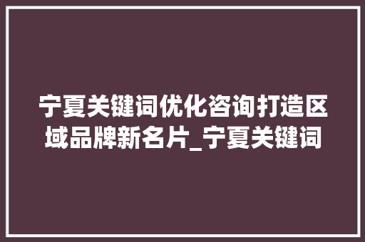 宁夏关键词优化咨询打造区域品牌新名片_宁夏关键词优化咨询