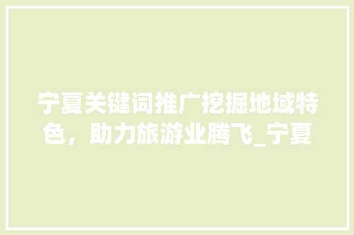 宁夏关键词推广挖掘地域特色，助力旅游业腾飞_宁夏关键词推广方法优化