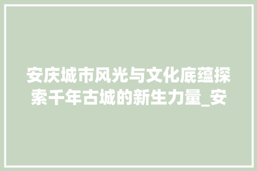 安庆城市风光与文化底蕴探索千年古城的新生力量_安庆标题关键词优化