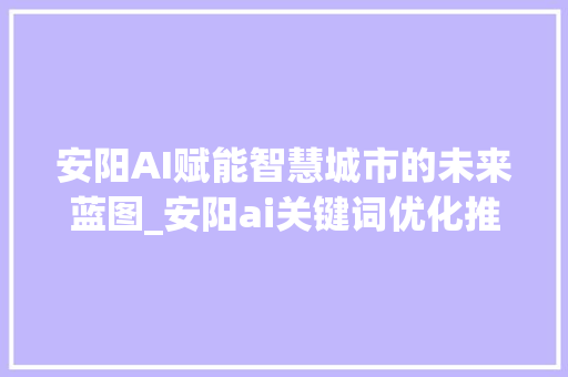 安阳AI赋能智慧城市的未来蓝图_安阳ai关键词优化推广