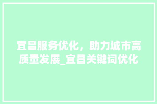 宜昌服务优化，助力城市高质量发展_宜昌关键词优化服务好