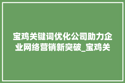 宝鸡关键词优化公司助力企业网络营销新突破_宝鸡关键词优化公司