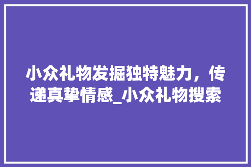 小众礼物发掘独特魅力，传递真挚情感_小众礼物搜索关键词优化