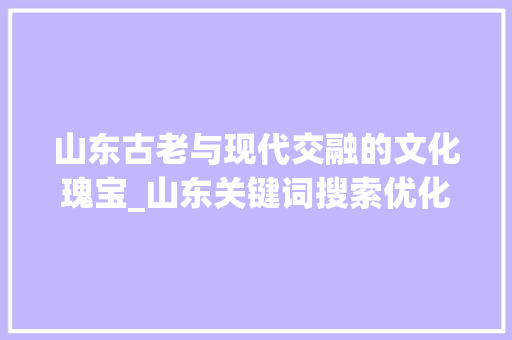 山东古老与现代交融的文化瑰宝_山东关键词搜索优化