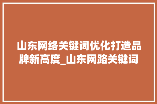 山东网络关键词优化打造品牌新高度_山东网路关键词优化