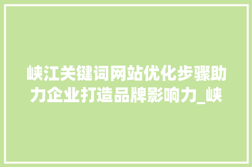 峡江关键词网站优化步骤助力企业打造品牌影响力_峡江关键词网站优化