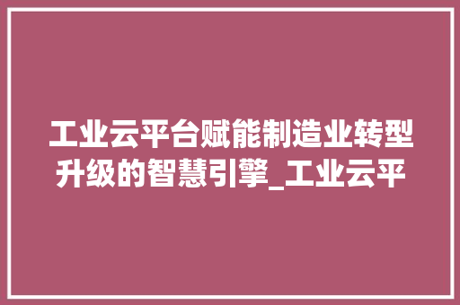 工业云平台赋能制造业转型升级的智慧引擎_工业云平台关键词优化