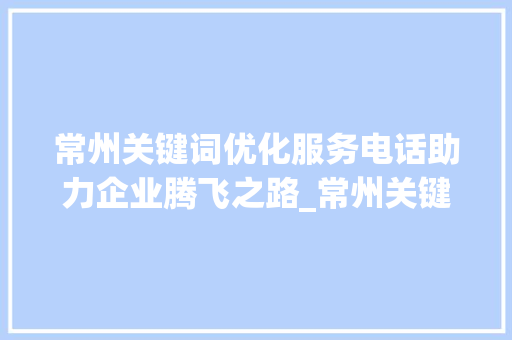 常州关键词优化服务电话助力企业腾飞之路_常州关键词优化服务电话