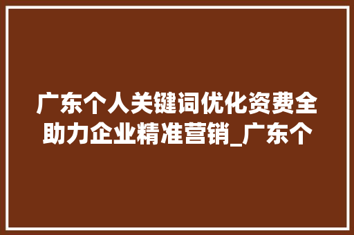 广东个人关键词优化资费全助力企业精准营销_广东个人关键词优化资费