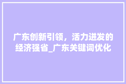 广东创新引领，活力迸发的经济强省_广东关键词优化方式