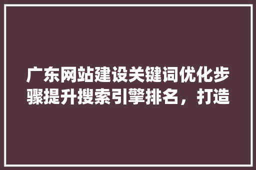 广东网站建设关键词优化步骤提升搜索引擎排名，打造企业网络品牌_广东网站建设关键词优化