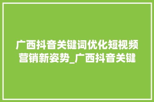 广西抖音关键词优化短视频营销新姿势_广西抖音关键词优化