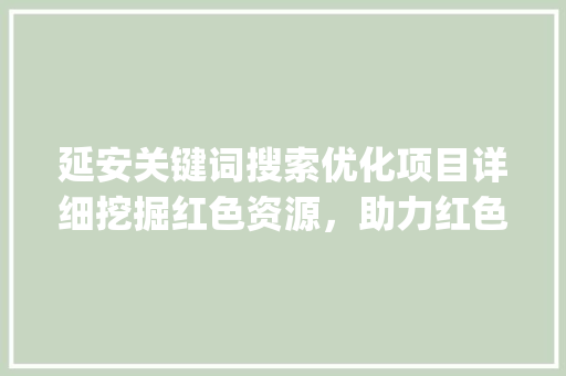 延安关键词搜索优化项目详细挖掘红色资源，助力红色旅游发展_延安关键词搜索优化项目