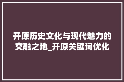 开原历史文化与现代魅力的交融之地_开原关键词优化推广
