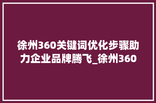 徐州360关键词优化步骤助力企业品牌腾飞_徐州360关键词优化