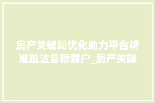 房产关键词优化助力平台精准触达目标客户_房产关键词优化平台