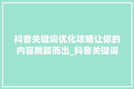 抖音关键词优化攻略让你的内容脱颖而出_抖音关键词优化教程