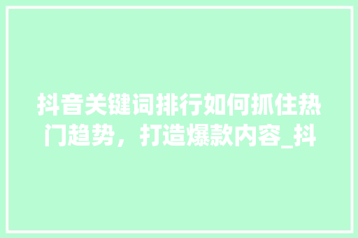抖音关键词排行如何抓住热门趋势，打造爆款内容_抖音关键词排行优化