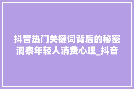 抖音热门关键词背后的秘密洞察年轻人消费心理_抖音热门关键词优化