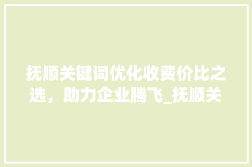抚顺关键词优化收费价比之选，助力企业腾飞_抚顺关键词优化如何收费