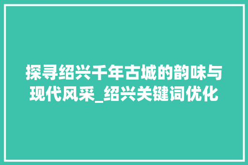探寻绍兴千年古城的韵味与现代风采_绍兴关键词优化效果