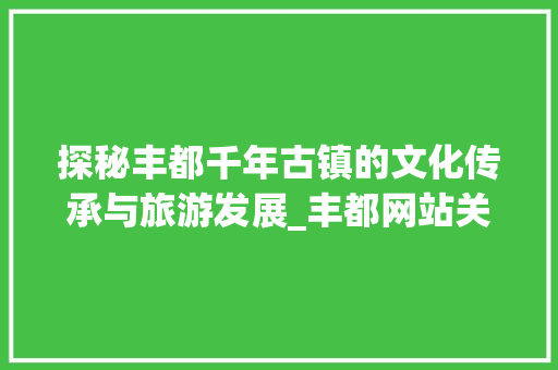 探秘丰都千年古镇的文化传承与旅游发展_丰都网站关键词优化