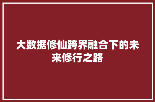 大数据修仙跨界融合下的未来修行之路