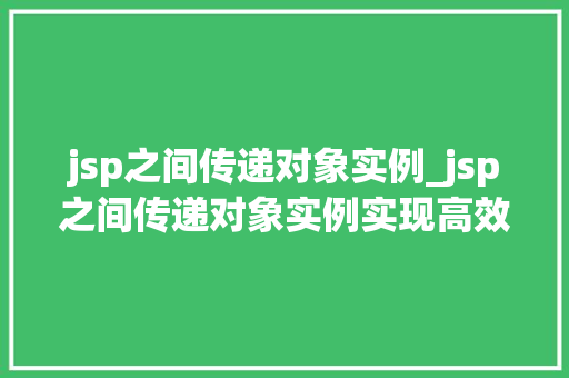jsp之间传递对象实例_jsp之间传递对象实例实现高效的数据共享与交互