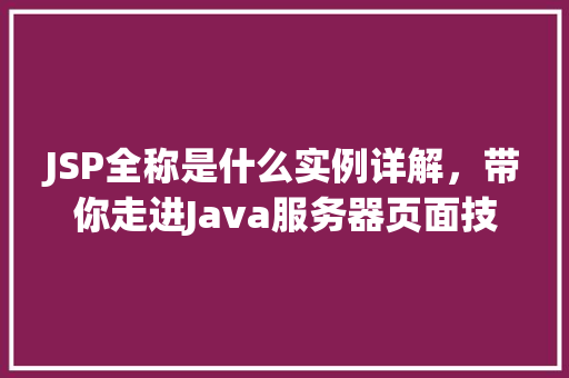 JSP全称是什么实例详解，带你走进Java服务器页面技术的世界