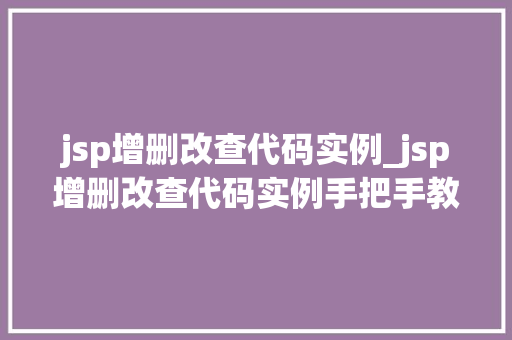 jsp增删改查代码实例_jsp增删改查代码实例手把手教你轻松实现数据库操作