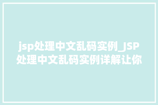 jsp处理中文乱码实例_JSP处理中文乱码实例详解让你轻松驾驭中文网站