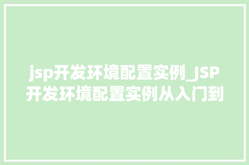 jsp开发环境配置实例_JSP开发环境配置实例从入门到实战