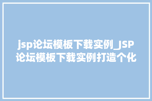 jsp论坛模板下载实例_JSP论坛模板下载实例打造个化社区平台的秘密武器