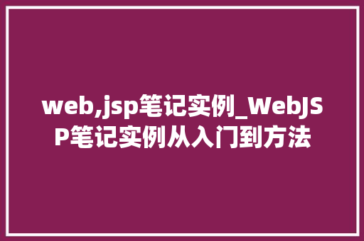 web,jsp笔记实例_WebJSP笔记实例从入门到方法