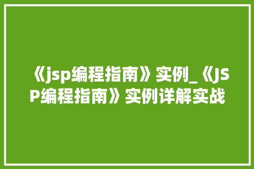 《jsp编程指南》实例_《JSP编程指南》实例详解实战演练，轻松掌握JSP技术