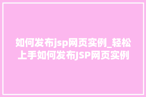 如何发布jsp网页实例_轻松上手如何发布JSP网页实例详解