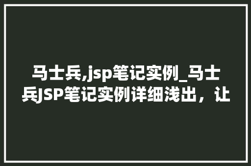 马士兵,jsp笔记实例_马士兵JSP笔记实例详细浅出，让你轻松掌握JSP方法